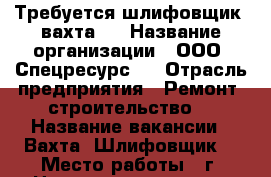 Требуется шлифовщик (вахта). › Название организации ­ ООО “Спецресурс“  › Отрасль предприятия ­ Ремонт, строительство. › Название вакансии ­ Вахта. Шлифовщик. › Место работы ­ г. Новокузнецк, улица Бугарева, 4а › Минимальный оклад ­ 50 000 - Красноярский край Работа » Вакансии   . Красноярский край